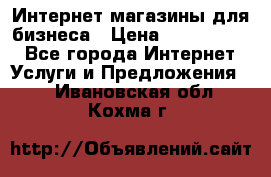 	Интернет магазины для бизнеса › Цена ­ 5000-10000 - Все города Интернет » Услуги и Предложения   . Ивановская обл.,Кохма г.